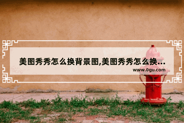 美图秀秀怎么换背景图,美图秀秀怎么换背景为白底