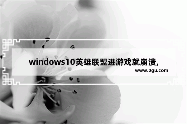 windows10英雄联盟进游戏就崩溃,win10玩LOL死机