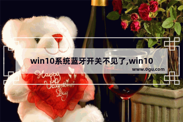 win10系统蓝牙开关不见了,win10设置中蓝牙开关不见了