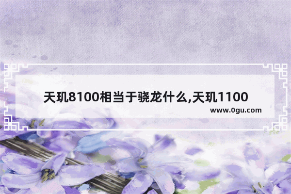 天玑8100相当于骁龙什么,天玑1100相当于骁龙什么