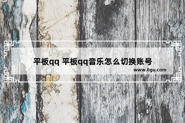 平板qq 平板qq音乐怎么切换账号