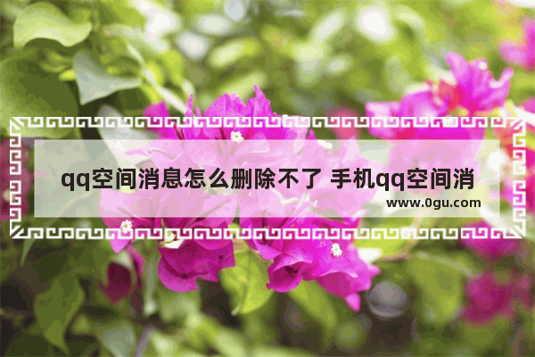 qq空间消息怎么删除不了 手机qq空间消息怎么删除不了