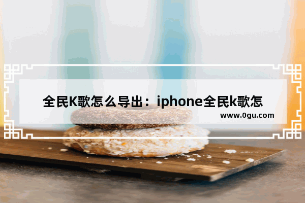 全民K歌怎么导出：iphone全民k歌怎么导出mp3