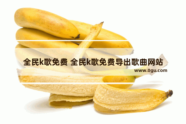 全民k歌免费 全民k歌免费导出歌曲网站