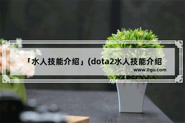 「水人技能介绍」(dota2水人技能介绍)