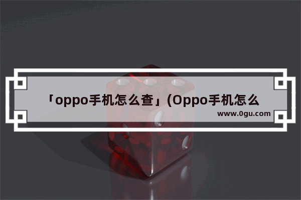 「oppo手机怎么查」(Oppo手机怎么查看打开的应用)