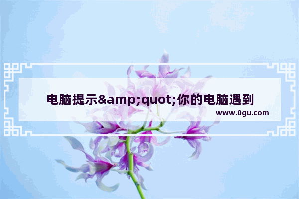 电脑提示&quot;你的电脑遇到问题&quot;错误的故障原因及解决方法