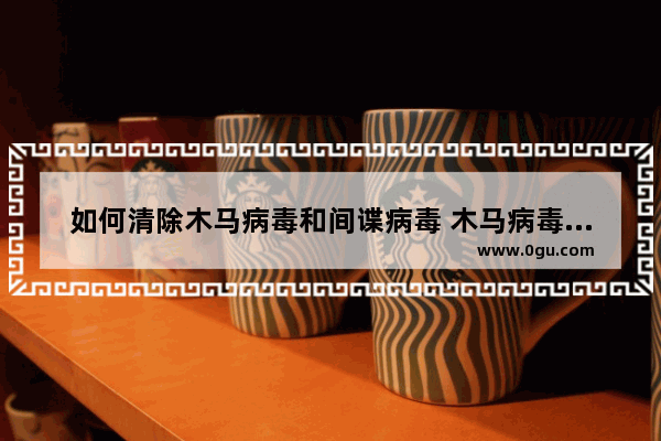 如何清除木马病毒和间谍病毒 木马病毒感染的症状