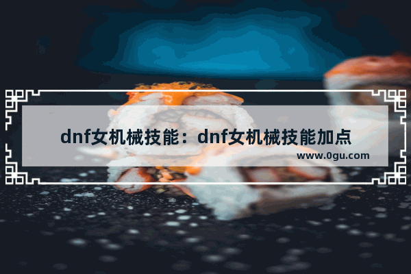dnf女机械技能：dnf女机械技能加点