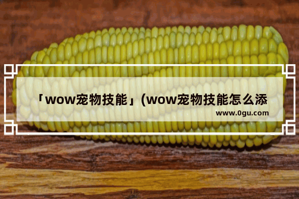 「wow宠物技能」(wow宠物技能怎么添加到技能栏里)