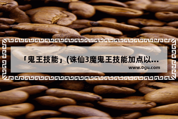 「鬼王技能」(诛仙3魔鬼王技能加点以及天书加点)