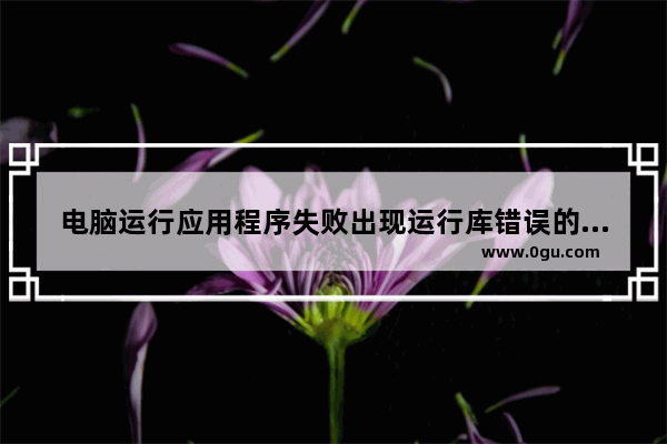 电脑运行应用程序失败出现运行库错误的问题及解决方法汇总