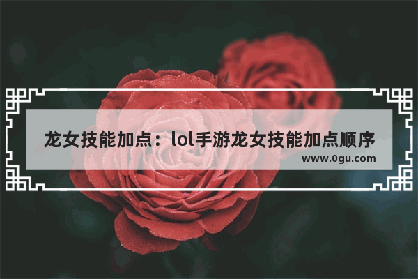 龙女技能加点：lol手游龙女技能加点顺序