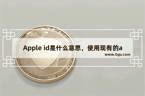 Apple id是什么意思，使用现有的apple id是什么意思