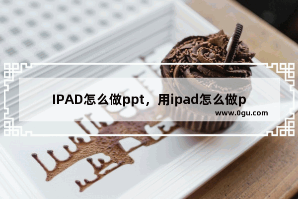 IPAD怎么做ppt，用ipad怎么做ppt