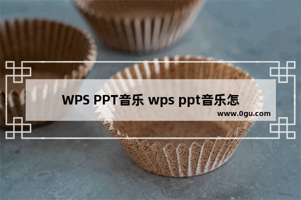 WPS PPT音乐 wps ppt音乐怎么去掉