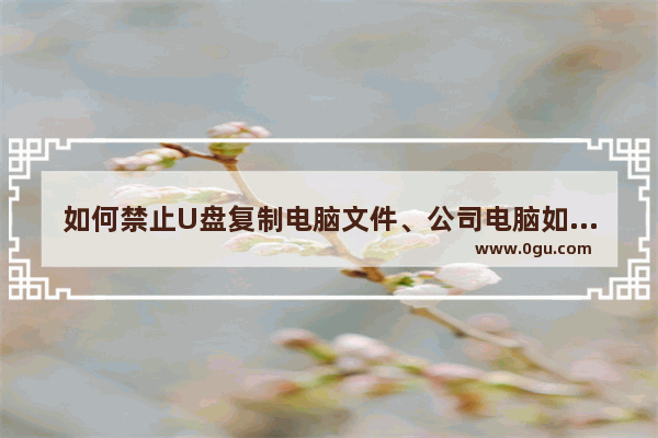如何禁止U盘复制电脑文件、公司电脑如何禁用USB存储设备，保护商业机密安全