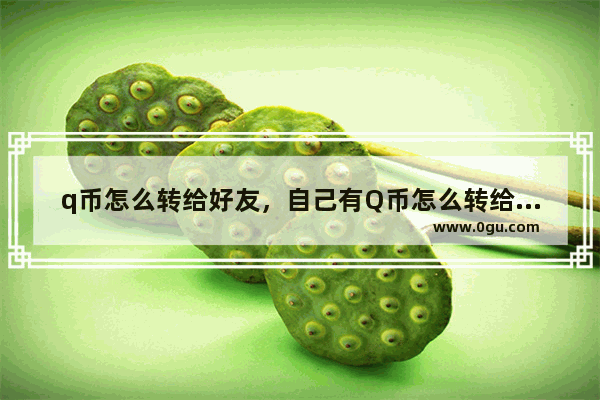 q币怎么转给好友，自己有Q币怎么转给好友