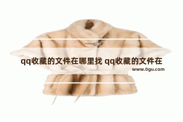 qq收藏的文件在哪里找 qq收藏的文件在哪里找电脑