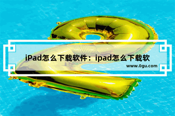iPad怎么下载软件：ipad怎么下载软件获取