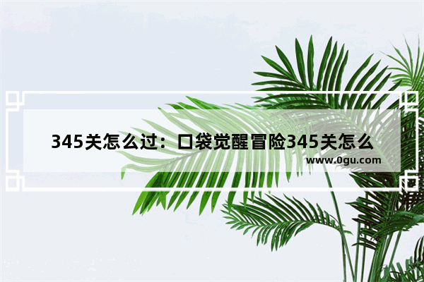 345关怎么过：口袋觉醒冒险345关怎么过