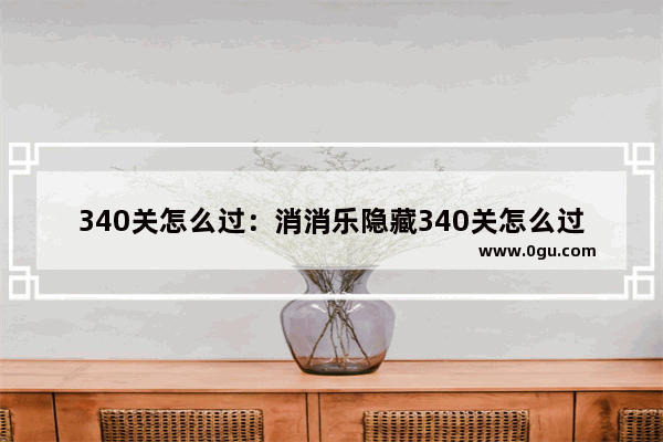 340关怎么过：消消乐隐藏340关怎么过关