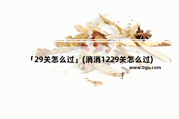 「29关怎么过」(消消1229关怎么过)