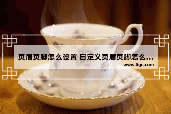页眉页脚怎么设置 自定义页眉页脚怎么设置