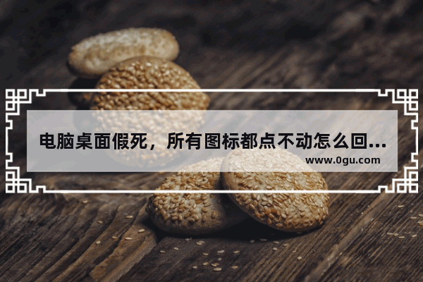 电脑桌面假死，所有图标都点不动怎么回事?如何解决?