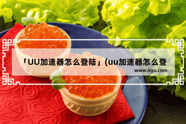 「UU加速器怎么登陆」(uu加速器怎么登陆油管)