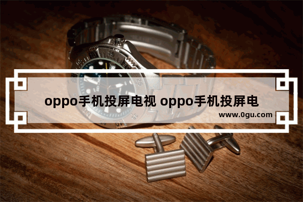 oppo手机投屏电视 oppo手机投屏电视如何让电视满屏