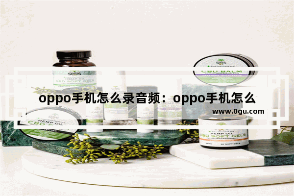 oppo手机怎么录音频：oppo手机怎么录音频文件mp3