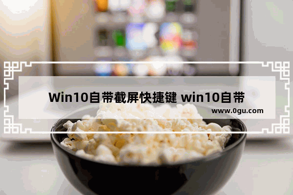 Win10自带截屏快捷键 win10自带截屏快捷键是什么