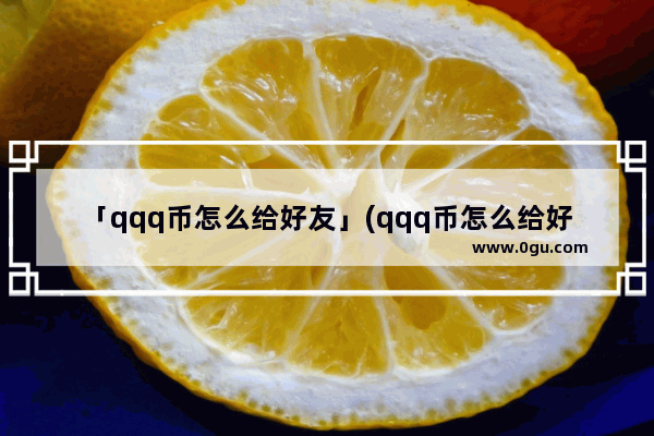 「qqq币怎么给好友」(qqq币怎么给好友手机里面有的)