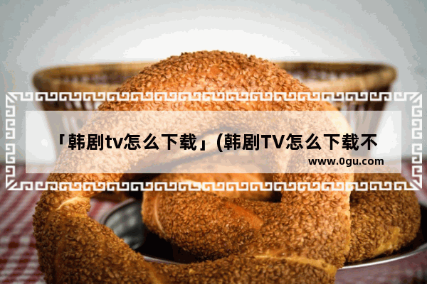 「韩剧tv怎么下载」(韩剧TV怎么下载不了l)