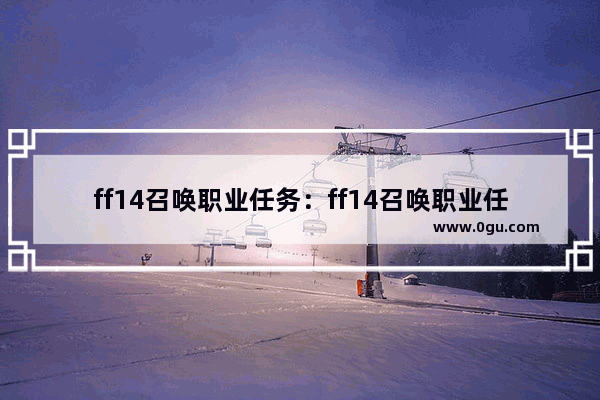 ff14召唤职业任务：ff14召唤职业任务wiki