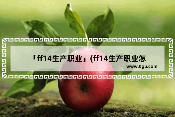 「ff14生产职业」(ff14生产职业怎么练)