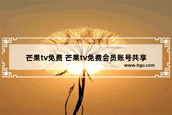 芒果tv免费 芒果tv免费会员账号共享