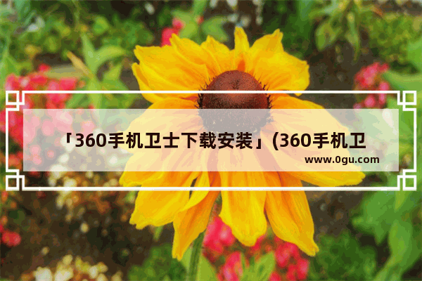 「360手机卫士下载安装」(360手机卫士下载安装苹果版)
