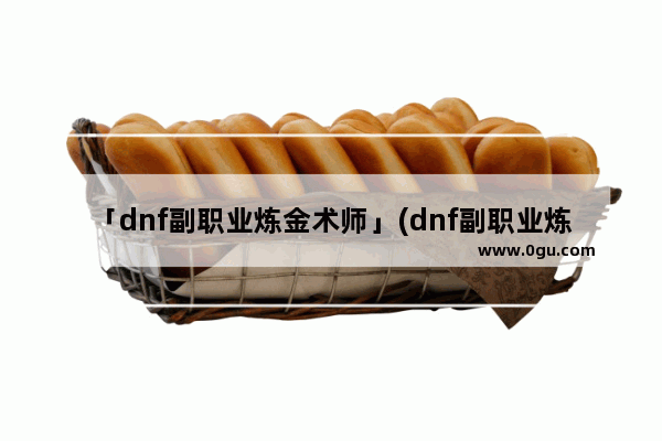 「dnf副职业炼金术师」(dnf副职业炼金术师怎么升级)