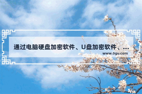 通过电脑硬盘加密软件、U盘加密软件、电脑文件夹加密软件全面保护电脑文件安全