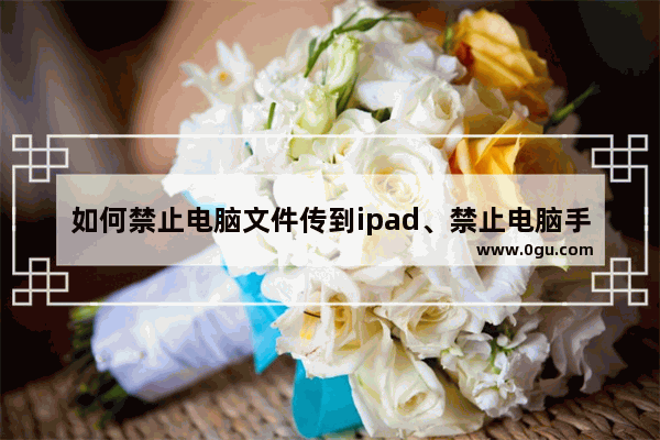 如何禁止电脑文件传到ipad、禁止电脑手机无线传送文件、阻止电脑文件传到手机