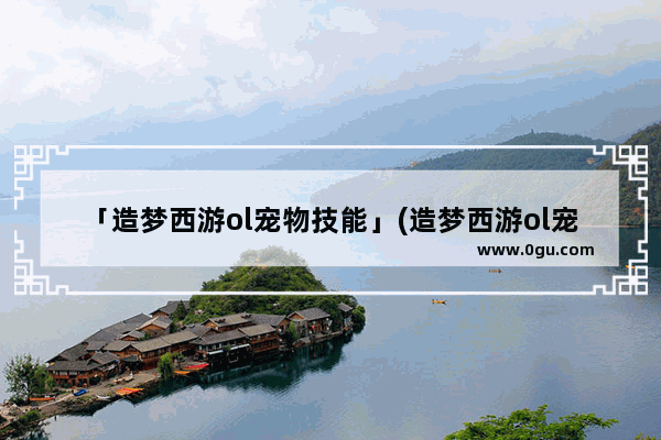 「造梦西游ol宠物技能」(造梦西游ol宠物技能书代码)
