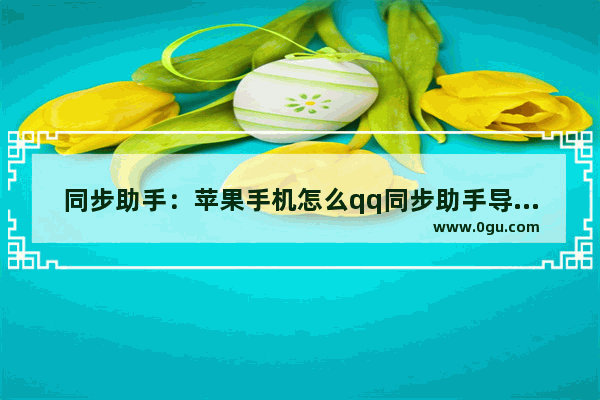 同步助手：苹果手机怎么qq同步助手导入通讯录