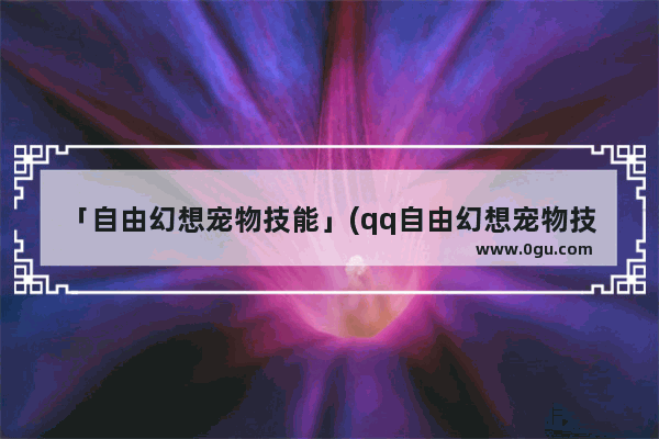 「自由幻想宠物技能」(qq自由幻想宠物技能主动和被动技能)