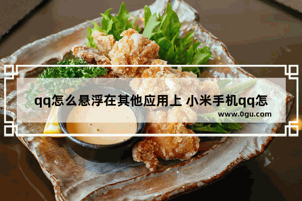 qq怎么悬浮在其他应用上 小米手机qq怎么悬浮在其他应用上