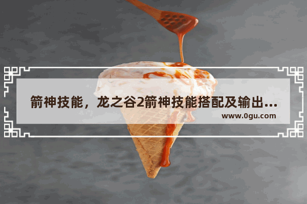 箭神技能，龙之谷2箭神技能搭配及输出手法