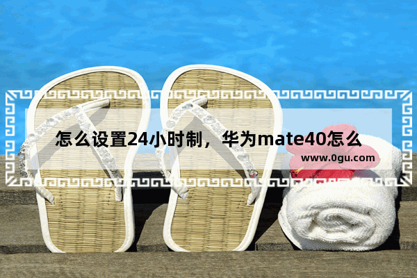 怎么设置24小时制，华为mate40怎么设置24小时制