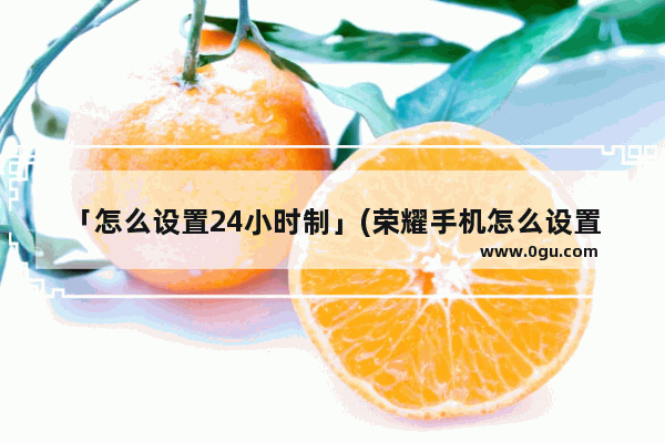 「怎么设置24小时制」(荣耀手机怎么设置24小时制时间)