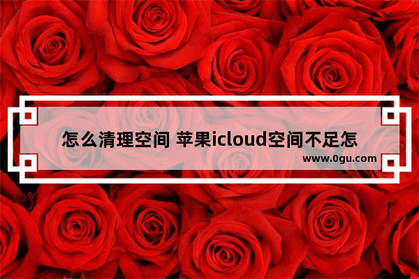 怎么清理空间 苹果icloud空间不足怎么清理空间